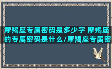 摩羯座专属密码是多少字 摩羯座的专属密码是什么/摩羯座专属密码是多少字 摩羯座的专属密码是什么-我的网站